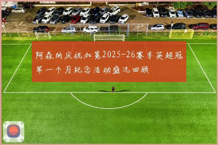 阿森纳庆祝加冕2025-26赛季英超冠军一个月纪念活动盛况回顾
