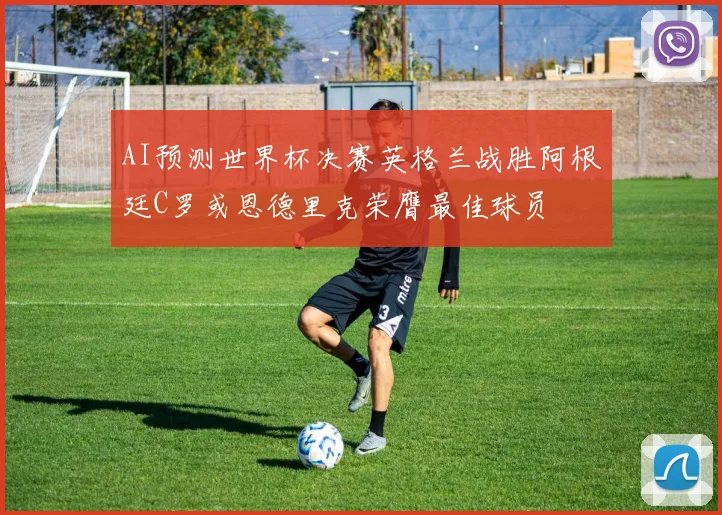 AI预测世界杯决赛英格兰战胜阿根廷C罗或恩德里克荣膺最佳球员