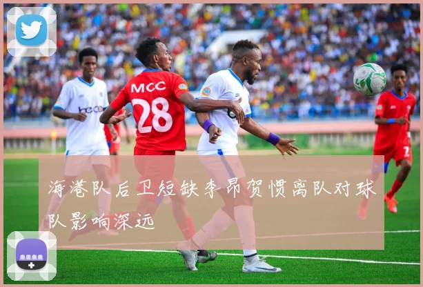 海港队后卫短缺李昂贺惯离队对球队影响深远
