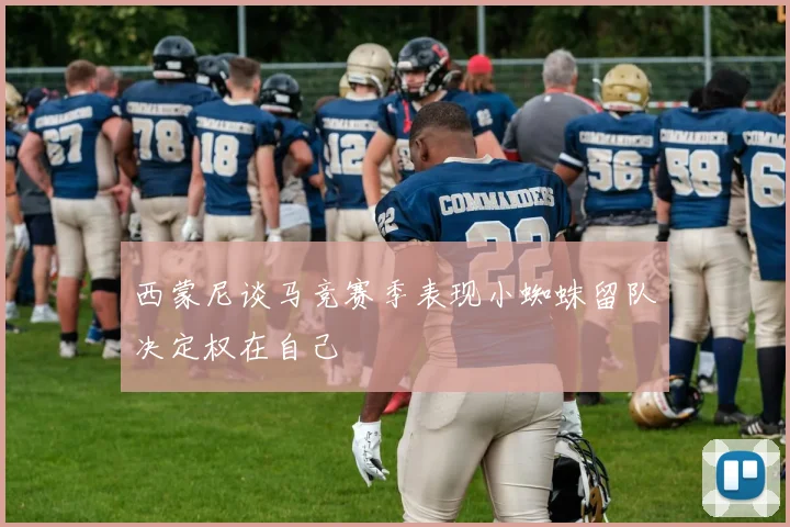 西蒙尼谈马竞赛季表现小蜘蛛留队决定权在自己