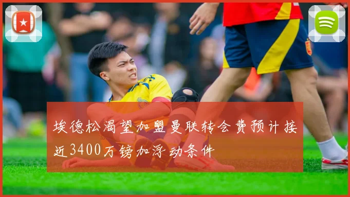 埃德松渴望加盟曼联转会费预计接近3400万镑加浮动条件