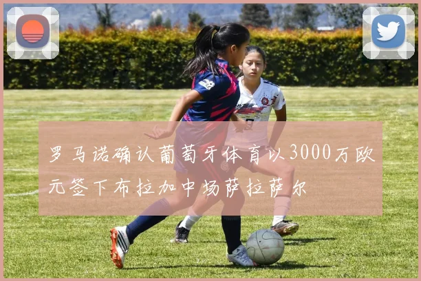 罗马诺确认葡萄牙体育以3000万欧元签下布拉加中场萨拉萨尔
