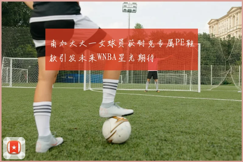 南加大大一女球员获耐克专属PE鞋款引发未来WNBA星光期待