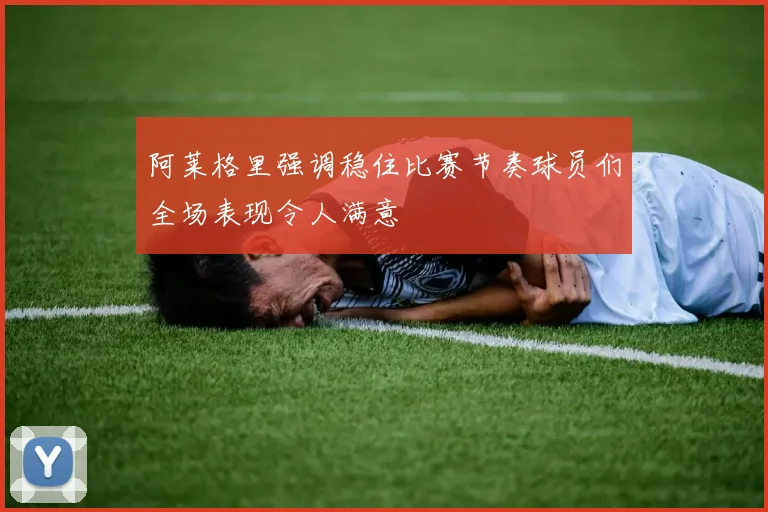 阿莱格里强调稳住比赛节奏球员们全场表现令人满意
