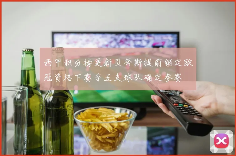 西甲积分榜更新贝蒂斯提前锁定欧冠资格下赛季五支球队确定参赛