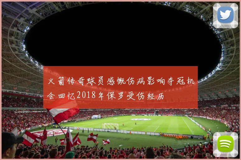 火箭传奇球员感慨伤病影响夺冠机会回忆2018年保罗受伤经历
