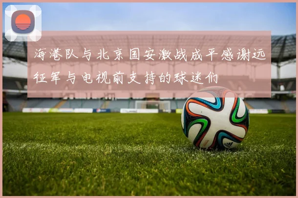 海港队与北京国安激战成平感谢远征军与电视前支持的球迷们