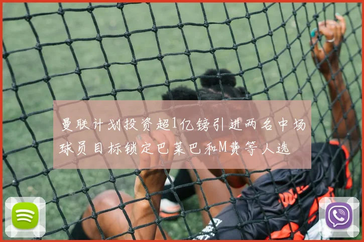曼联计划投资超1亿镑引进两名中场球员目标锁定巴莱巴和M费等人选