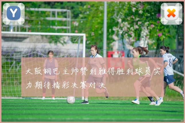 大阪钢巴主帅赞利雅得胜利球员实力期待精彩决赛对决