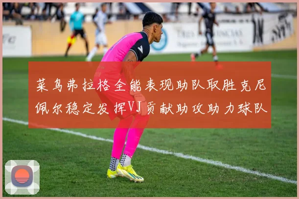菜鸟弗拉格全能表现助队取胜克尼佩尔稳定发挥VJ贡献助攻助力球队进攻