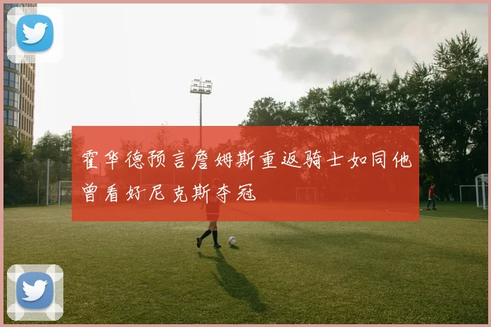 霍华德预言詹姆斯重返骑士如同他曾看好尼克斯夺冠